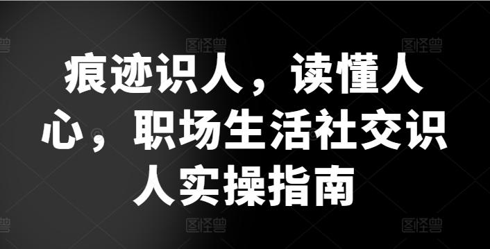 痕迹识人，读懂人心，​职场生活社交识人实操指南-Xiaobei云