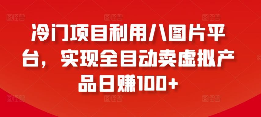 冷门项目利用八图片平台，实现全目动卖虚拟产品日赚100+【揭秘】-Xiaobei云
