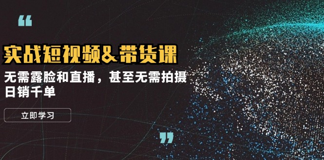 实战短视频&带货课，无需露脸和直播，甚至无需拍摄，日销千单-Xiaobei云