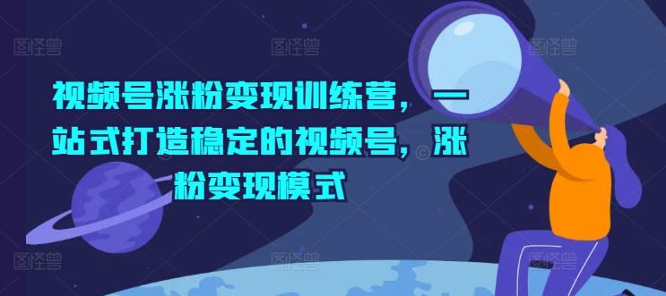 视频号涨粉变现训练营，一站式打造稳定的视频号，涨粉变现模式-Xiaobei云