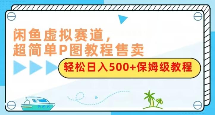 闲鱼虚拟赛道，超简单P图教程售卖，轻松日入500+保姆级教程-Xiaobei云