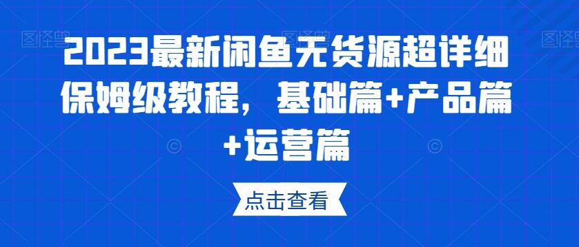 2023最新闲鱼无货源超详细保姆级教程，基础篇+产品篇+运营篇-Xiaobei云