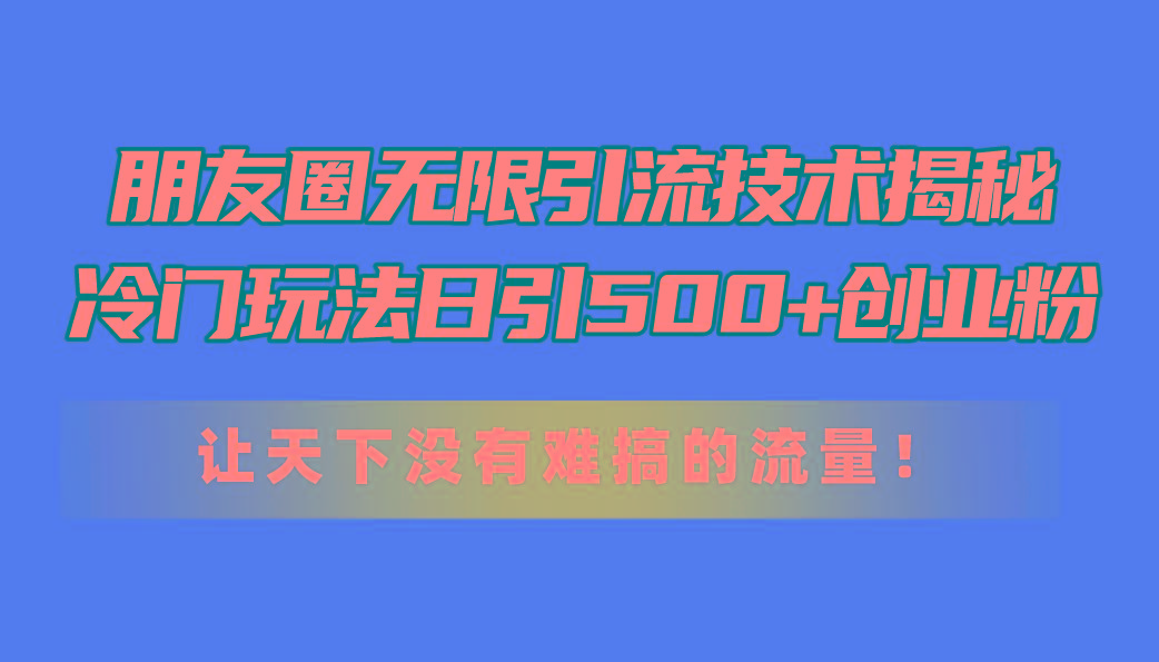 朋友圈无限引流技术揭秘，一个冷门玩法日引500+创业粉，让天下没有难搞…-Xiaobei云