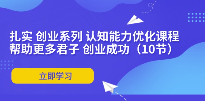 扎实 创业系列 认知能力优化课程：帮助更多君子 创业成功(10节-Xiaobei云