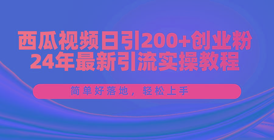 西瓜视频日引200+创业粉，24年最新引流实操教程，简单好落地，轻松上手-Xiaobei云