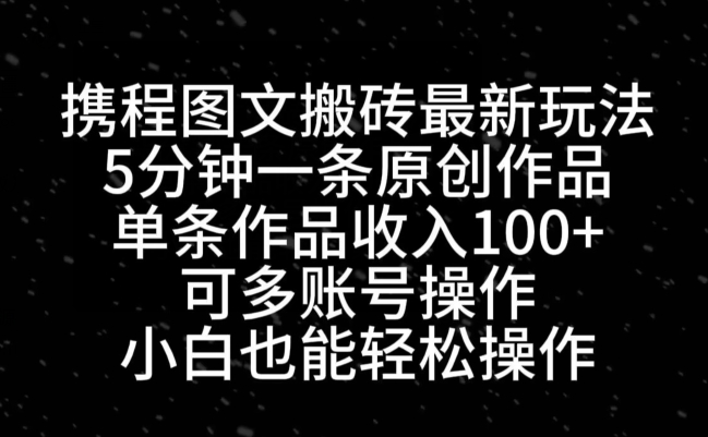 携程图文搬砖最新玩法，5分钟一条原创作品，单条作品收入100+-Xiaobei云