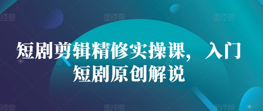短剧剪辑精修实操课，入门短剧原创解说-Xiaobei云