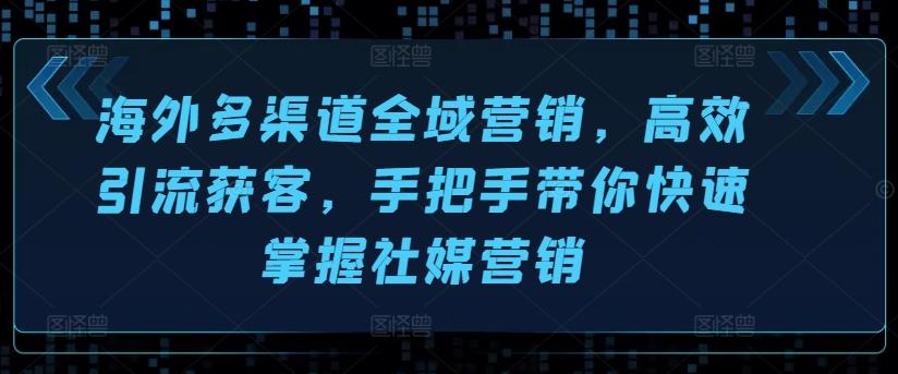 海外多渠道全域营销，高效引流获客，手把手带你快速掌握社媒营销-Xiaobei云