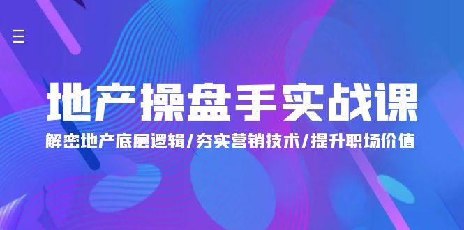 (9960期)地产 操盘手实战课：解密地产底层逻辑/夯实营销技术/提升职场价值(24节)-Xiaobei云