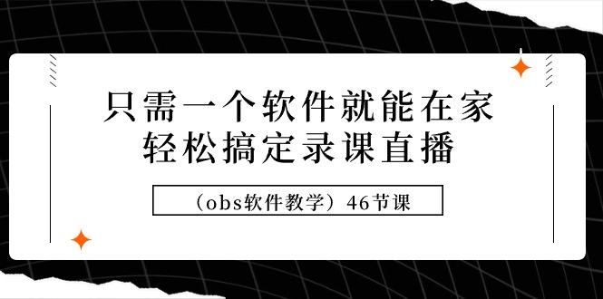 (9336期)只需一个软件就能在家轻松搞定录课直播(obs软件教学)46节课-Xiaobei云