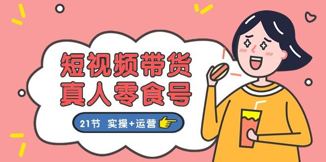 短视频带货&真人零食号：更全面的零食带货教程：21节 实操+运营-Xiaobei云