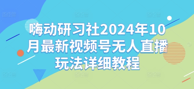 嗨动研习社2024年10月最新视频号无人直播玩法详细教程-Xiaobei云