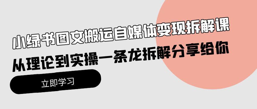 (10055期)小绿书图文搬运自媒体变现拆解课，从理论到实操一条龙拆解分享给你-Xiaobei云