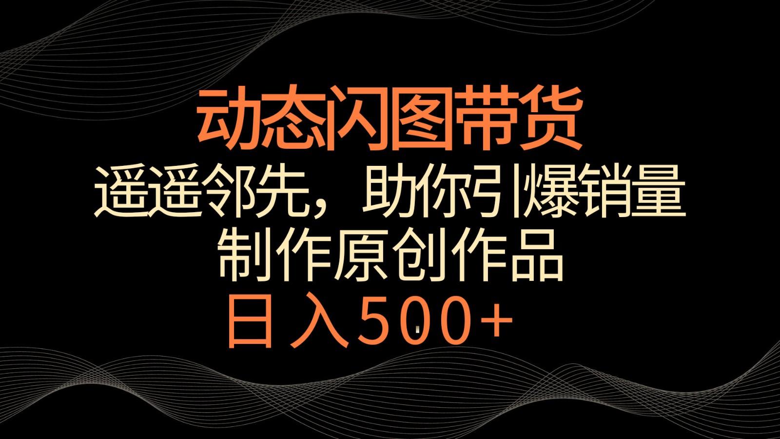 动态闪图带货，遥遥领先，冷门玩法，助你轻松引爆销量！日入500+-Xiaobei云