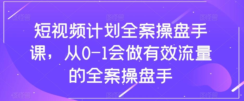 短视频计划全案操盘手课，从0-1会做有效流量的全案操盘手-Xiaobei云