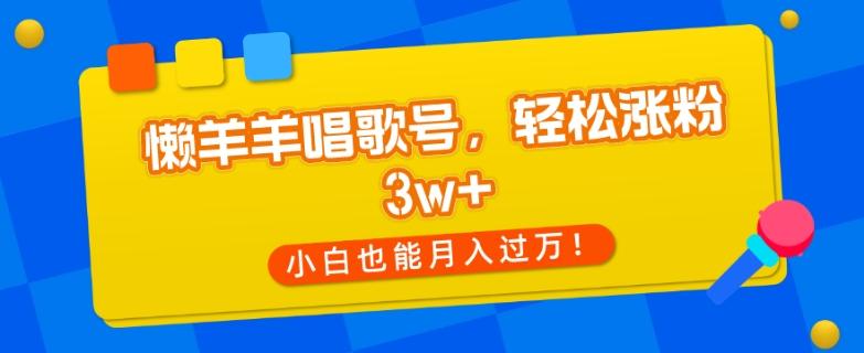 懒羊羊唱歌号，轻松涨粉3w+，小白也能轻松月入过万！-Xiaobei云