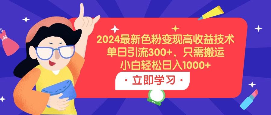 (9480期)2024最新色粉变现高收益技术，单日引流300+，只需搬运，小白轻松日入1000+-Xiaobei云