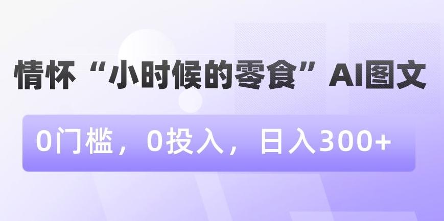 情怀“小时候的零食”AI图文，0门槛，0投入，日入300+【揭秘】-Xiaobei云