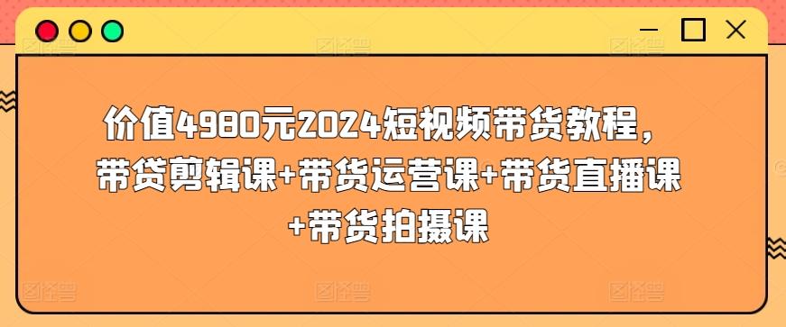 价值4980元2024短视频带货教程，带贷剪辑课+带货运营课+带货直播课+带货拍摄课-Xiaobei云