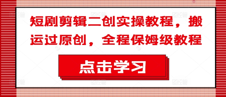 短剧剪辑二创实操教程，搬运过原创，全程保姆级教程-Xiaobei云
