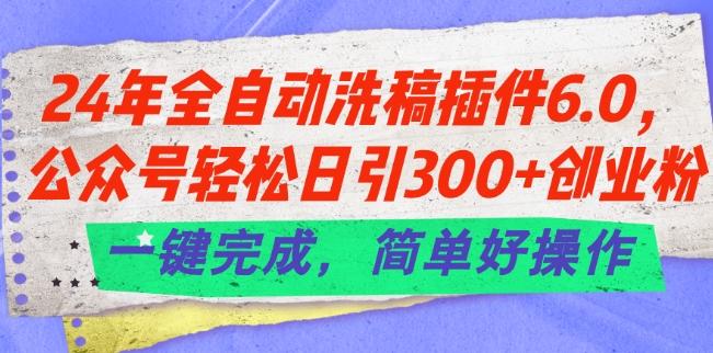 24年全自动洗稿插件6.0.公众号轻松日引300+创业粉，一键完成，简单好操作【揭秘】-Xiaobei云