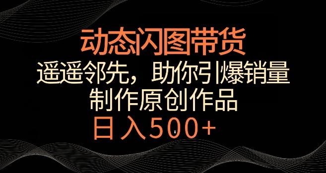 动态闪图带货，遥遥领先，冷门玩法，助你轻松引爆销量，日赚500+【揭秘】-Xiaobei云