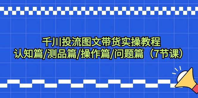 千川投流图文带货实操教程：认知篇/测品篇/操作篇/问题篇(7节课)-Xiaobei云