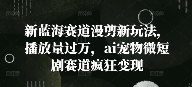 新蓝海赛道漫剪新玩法，播放量过万，ai宠物微短剧赛道疯狂变现【揭秘】-Xiaobei云