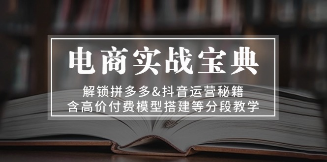 电商实战宝典 解锁拼多多&抖音运营秘籍 含高价付费模型搭建等分段教学-Xiaobei云