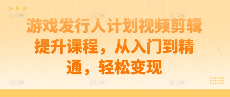 游戏发行人计划视频剪辑提升课程，从入门到精通，轻松变现-Xiaobei云