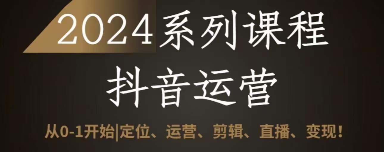 2024抖音运营全套系列课程，从0-1开始，定位、运营、剪辑、直播、变现-Xiaobei云