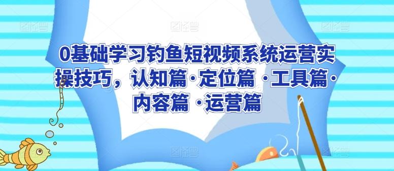 0基础学习钓鱼短视频系统运营实操技巧，认知篇·定位篇 ·工具篇·内容篇 ·运营篇-Xiaobei云