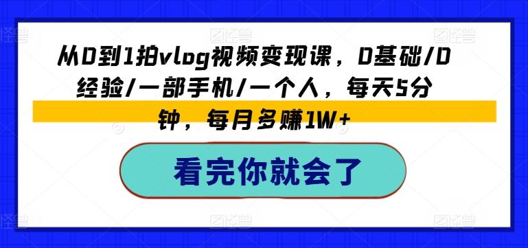 从0到1拍vlog视频变现课，0基础/0经验/一部手机/一个人，每天5分钟，每月多赚1W+-Xiaobei云