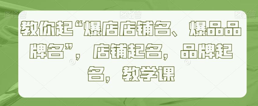 教你起“爆店店铺名、爆品品牌名”，店铺起名，品牌起名，教学课-Xiaobei云