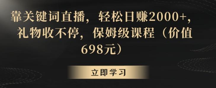 靠关键词直播，轻松日赚2000+，礼物收不停，保姆级课程(价值698元)【揭秘】-Xiaobei云