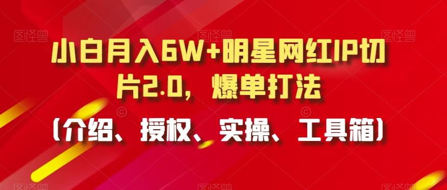 小白月入6W+明星网红IP切片2.0，爆单打法(介绍、授权、实操、工具箱)【揭秘】-Xiaobei云