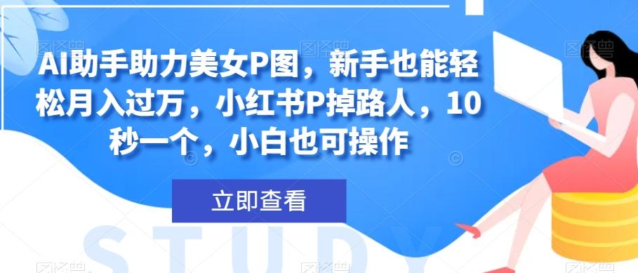AI助手助力美女P图,新手也能轻松月入过万,小红书P掉路人,10秒一个,小白也可操作