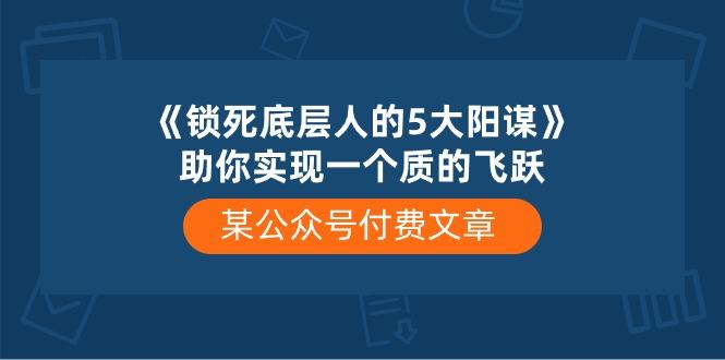 某公众号付费文章《锁死底层人的5大阳谋》助你实现一个质的飞跃-Xiaobei云