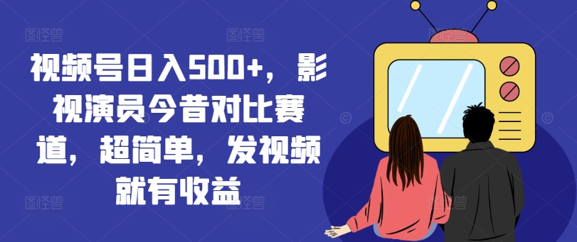 视频号日入500+，影视演员今昔对比赛道，超简单，发视频就有收益【揭秘】-Xiaobei云