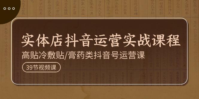 实体店抖音运营实操课程，高贴冷敷贴/膏药类抖音号运营课(39节)-Xiaobei云
