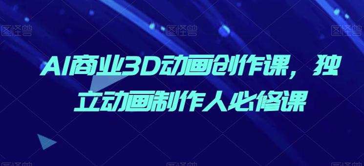 AI商业3D动画创作课，独立动画制作人必修课-Xiaobei云