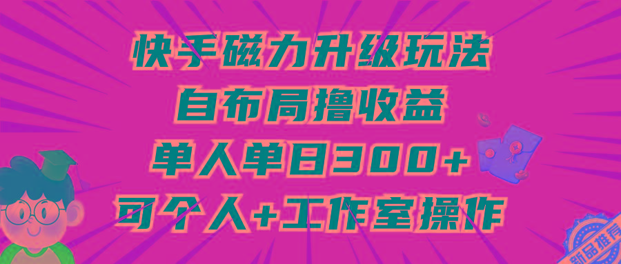 (9368期)快手磁力升级玩法，自布局撸收益，单人单日300+，个人工作室均可操作-Xiaobei云