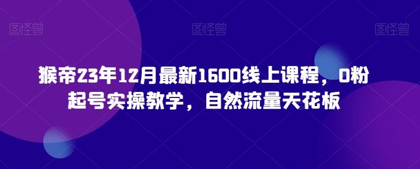 猴帝23年12月最新1600线上课程，0粉起号实操教学，自然流量天花板-Xiaobei云