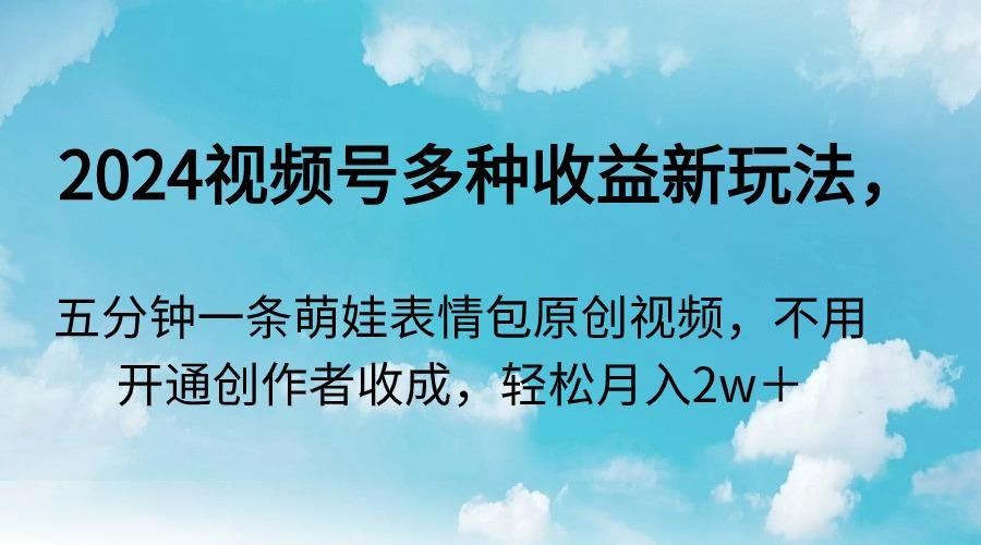 2024视频号多种收益新玩法，五分钟一条萌娃表情包原创视频，不用开通创...-Xiaobei云