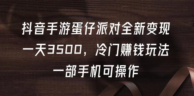 (9823期)抖音手游蛋仔派对全新变现，一天3500，冷门赚钱玩法，一部手机可操作-Xiaobei云