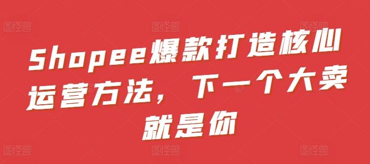 Shopee爆款打造核心运营方法，下一个大卖就是你-Xiaobei云