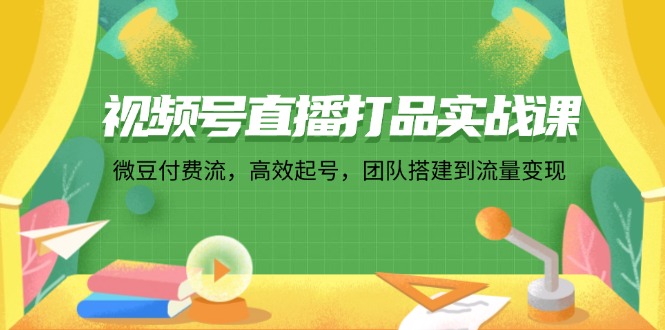 视频号直播打品实战课：微 豆 付 费 流，高效起号，团队搭建到流量变现-Xiaobei云