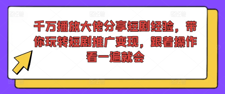 千万播放大佬分享短剧经验，带你玩转短剧推广变现，跟着操作看一遍就会-Xiaobei云