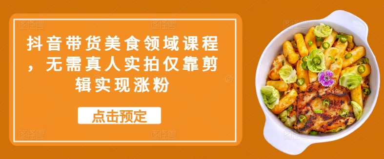 抖音带货美食领域课程，无需真人实拍仅靠剪辑实现涨粉-Xiaobei云