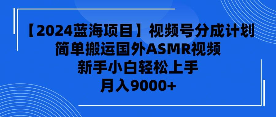 (9743期)【2024蓝海项目】视频号分成计划，无脑搬运国外ASMR视频，新手小白轻松...-Xiaobei云